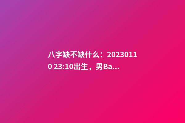八字缺不缺什么：2023.01.10 23:10出生，男Baby
